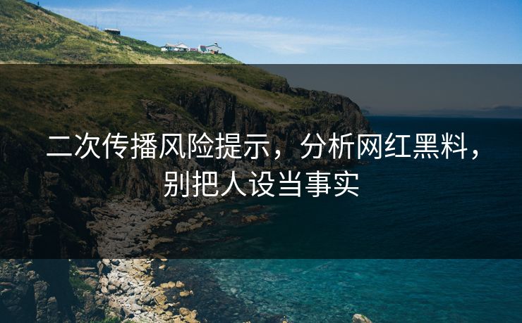 二次传播风险提示,分析网红黑料,别把人设当事实 二次传播风险提示,分析网红黑料,别把人设当事实