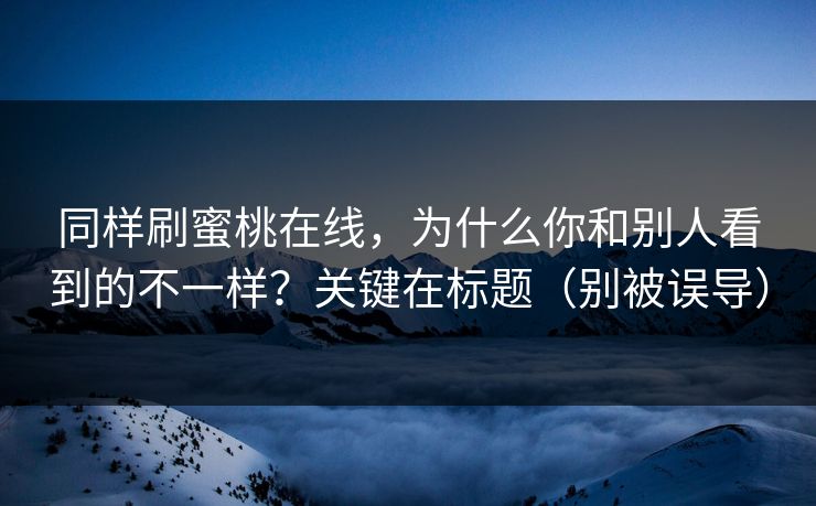 同样刷蜜桃在线,为什么你和别人看到的不一样?关键在标题(别被误导) 同样刷蜜桃在线,为什么你和别人看到的不一样?关键在标题(别被误导)
