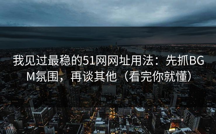 我见过最稳的51网网址用法:先抓BGM氛围,再谈其他(看完你就懂) 我见过最稳的51网网址用法:先抓BGM氛围,再谈其他(看完你就懂)
