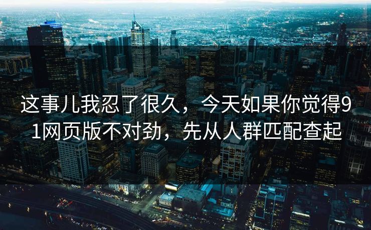 这事儿我忍了很久,今天如果你觉得91网页版不对劲,先从人群匹配查起 这事儿我忍了很久,今天如果你觉得91网页版不对劲,先从人群匹配查起