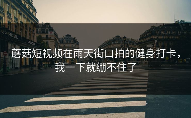 蘑菇短视频在雨天街口拍的健身打卡,我一下就绷不住了 蘑菇短视频在雨天街口拍的健身打卡,我一下就绷不住了