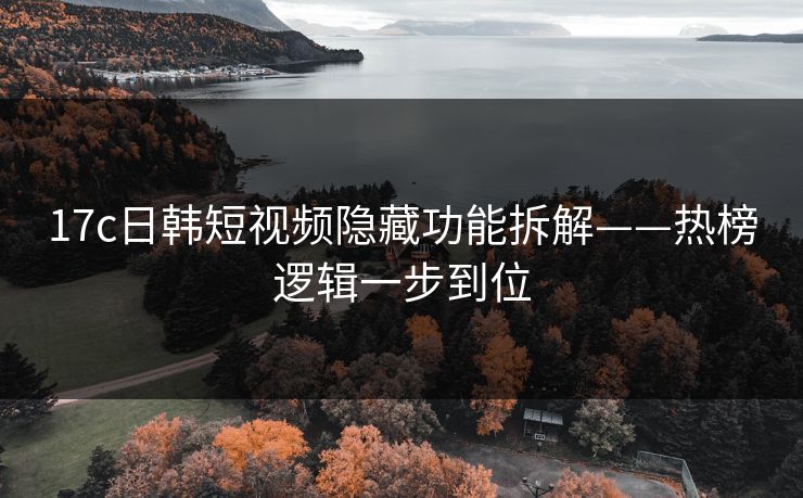 17c日韩短视频隐藏功能拆解——热榜逻辑一步到位 17c日韩短视频隐藏功能拆解——热榜逻辑一步到位