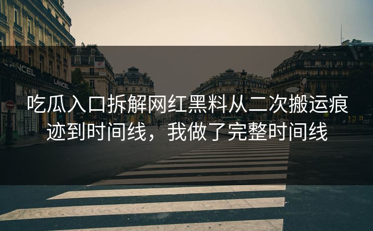 吃瓜入口拆解网红黑料从二次搬运痕迹到时间线,我做了完整时间线 吃瓜入口拆解网红黑料从二次搬运痕迹到时间线,我做了完整时间线