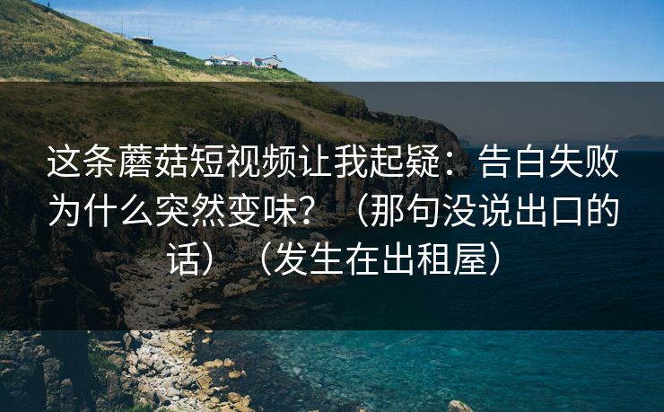 这条蘑菇短视频让我起疑:告白失败为什么突然变味?(那句没说出口的话)(发生在出租屋) 这条蘑菇短视频让我起疑:告白失败为什么突然变味?(那句没说出口的话)(发生在出租屋)