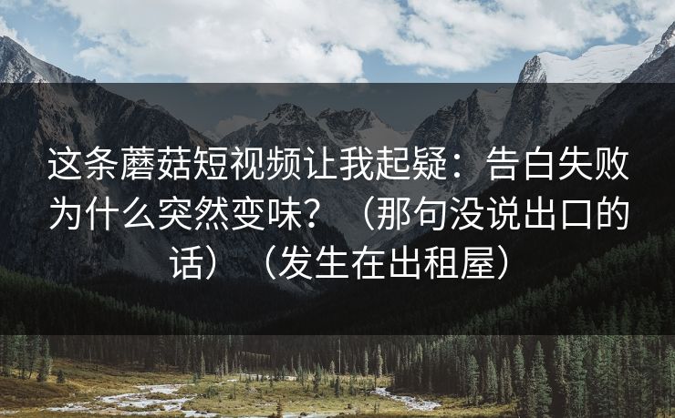 这条蘑菇短视频让我起疑:告白失败为什么突然变味?(那句没说出口的话)(发生在出租屋) 这条蘑菇短视频让我起疑:告白失败为什么突然变味?(那句没说出口的话)(发生在出租屋)