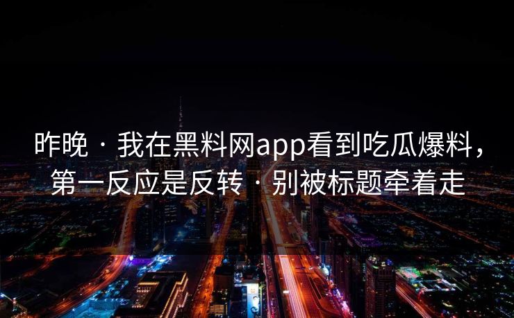 昨晚 · 我在黑料网app看到吃瓜爆料,第一反应是反转 · 别被标题牵着走 昨晚 · 我在黑料网app看到吃瓜爆料,第一反应是反转 · 别被标题牵着走