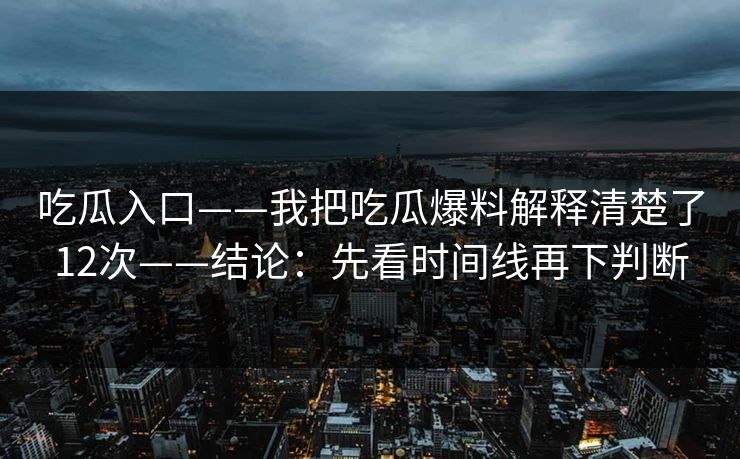 吃瓜入口——我把吃瓜爆料解释清楚了12次——结论:先看时间线再下判断 吃瓜入口——我把吃瓜爆料解释清楚了12次——结论:先看时间线再下判断