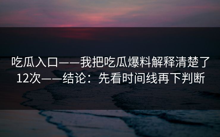 吃瓜入口——我把吃瓜爆料解释清楚了12次——结论:先看时间线再下判断 吃瓜入口——我把吃瓜爆料解释清楚了12次——结论:先看时间线再下判断