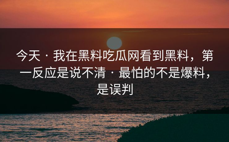 今天 · 我在黑料吃瓜网看到黑料,第一反应是说不清 · 最怕的不是爆料,是误判 今天 · 我在黑料吃瓜网看到黑料,第一反应是说不清 · 最怕的不是爆料,是误判