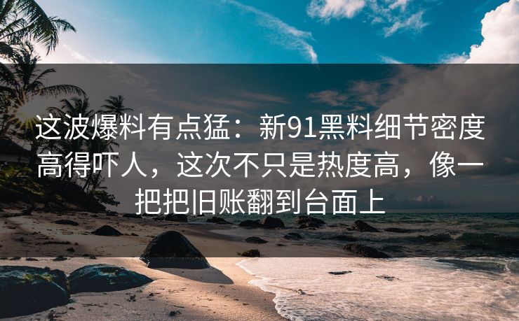 这波爆料有点猛:新91黑料细节密度高得吓人,这次不只是热度高,像一把把旧账翻到台面上 这波爆料有点猛:新91黑料细节密度高得吓人,这次不只是热度高,像一把把旧账翻到台面上