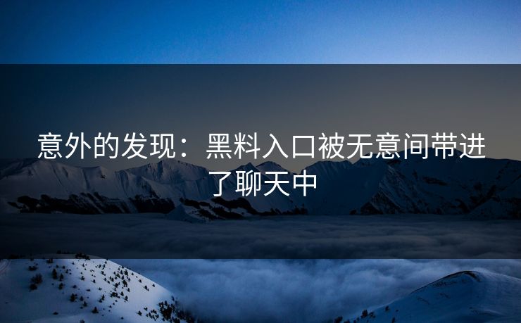 意外的发现:黑料入口被无意间带进了聊天中 意外的发现:黑料入口被无意间带进了聊天中