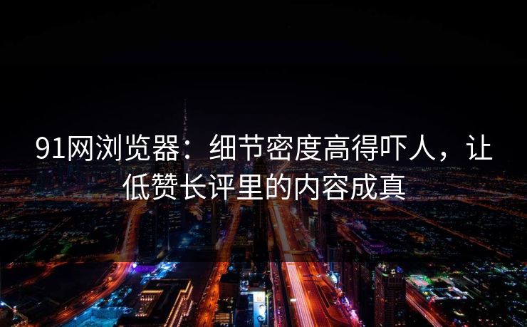 91网浏览器:细节密度高得吓人,让低赞长评里的内容成真 91网浏览器:细节密度高得吓人,让低赞长评里的内容成真