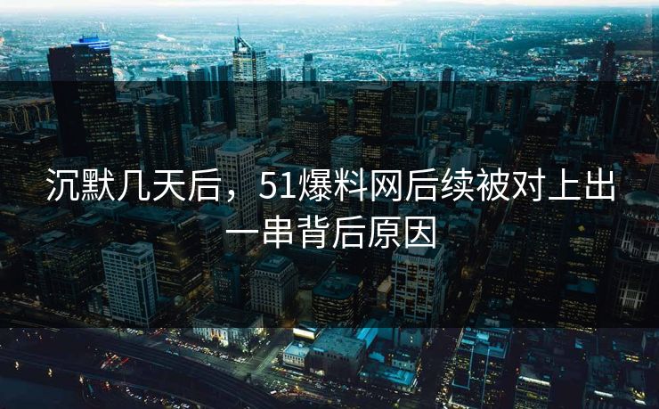 沉默几天后,51爆料网后续被对上出一串背后原因 沉默几天后,51爆料网后续被对上出一串背后原因