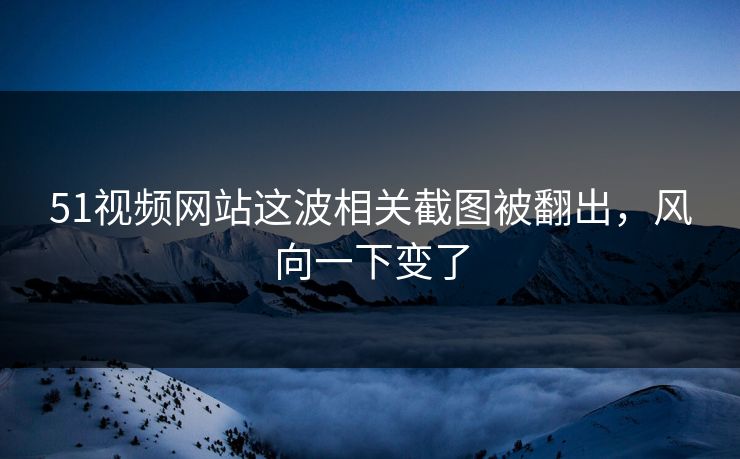51视频网站这波相关截图被翻出,风向一下变了 51视频网站这波相关截图被翻出,风向一下变了