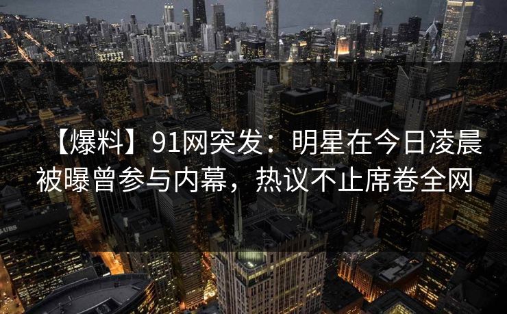 【爆料】91网突发:明星在今日凌晨被曝曾参与内幕,热议不止席卷全网 【爆料】91网突发:明星在今日凌晨被曝曾参与内幕,热议不止席卷全网