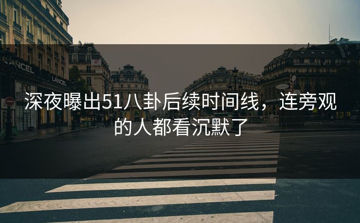 深夜曝出51八卦后续时间线,连旁观的人都看沉默了 深夜曝出51八卦后续时间线,连旁观的人都看沉默了