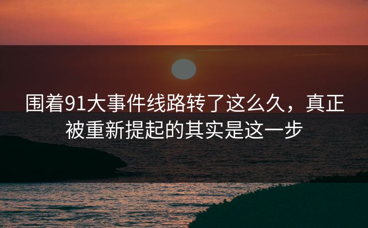 围着91大事件线路转了这么久,真正被重新提起的其实是这一步 围着91大事件线路转了这么久,真正被重新提起的其实是这一步