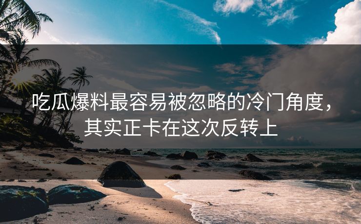 吃瓜爆料最容易被忽略的冷门角度,其实正卡在这次反转上 吃瓜爆料最容易被忽略的冷门角度,其实正卡在这次反转上