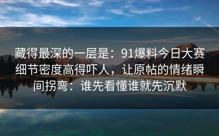 藏得最深的一层是:91爆料今日大赛细节密度高得吓人,让原帖的情绪瞬间拐弯:谁先看懂谁就先沉默 藏得最深的一层是:91爆料今日大赛细节密度高得吓人,让原帖的情绪瞬间拐弯:谁先看懂谁就先沉默