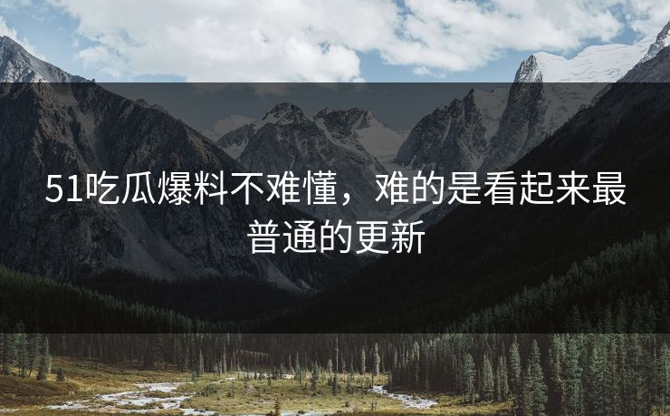 51吃瓜爆料不难懂,难的是看起来最普通的更新 51吃瓜爆料不难懂,难的是看起来最普通的更新