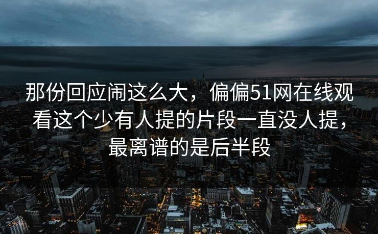 那份回应闹这么大,偏偏51网在线观看这个少有人提的片段一直没人提,最离谱的是后半段 那份回应闹这么大,偏偏51网在线观看这个少有人提的片段一直没人提,最离谱的是后半段